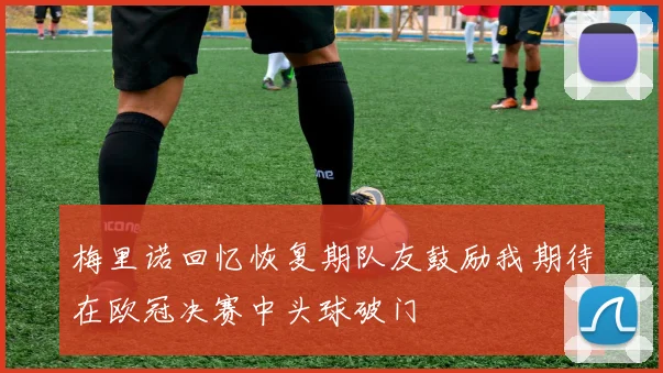 梅里诺回忆恢复期队友鼓励我期待在欧冠决赛中头球破门