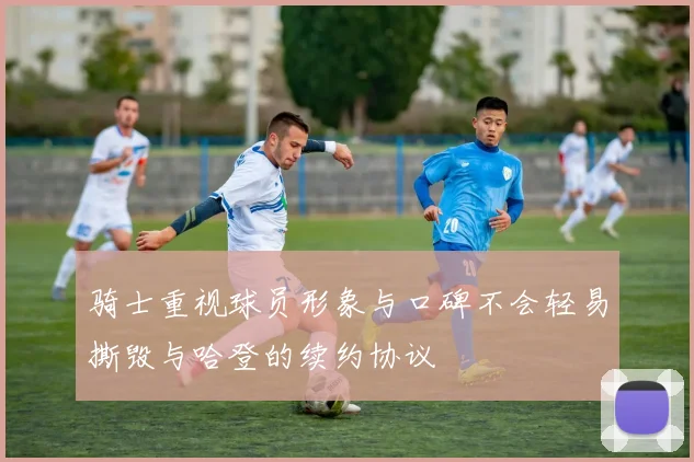 骑士重视球员形象与口碑不会轻易撕毁与哈登的续约协议