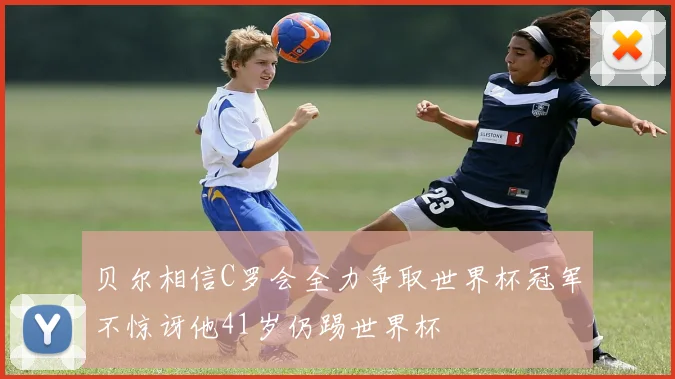 贝尔相信C罗会全力争取世界杯冠军不惊讶他41岁仍踢世界杯