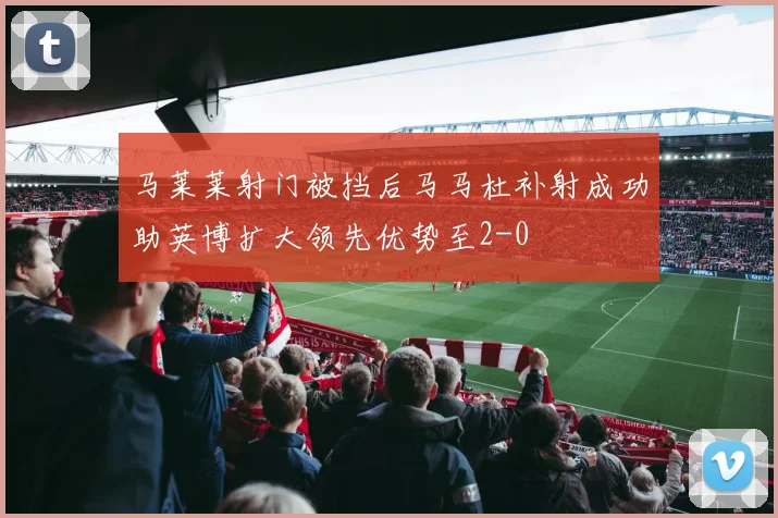 马莱莱射门被挡后马马杜补射成功助英博扩大领先优势至2-0