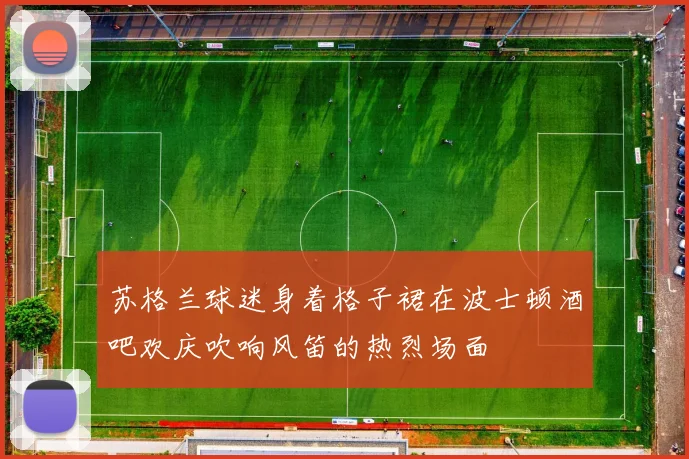 苏格兰球迷身着格子裙在波士顿酒吧欢庆吹响风笛的热烈场面