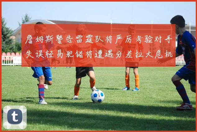 詹姆斯警告雷霆队将严厉考验对手失误轻易犯错将遭遇分差拉大危机