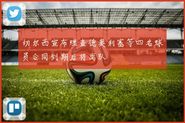 切尔西宣布理查德奥利塞等四名球员合同到期后将离队