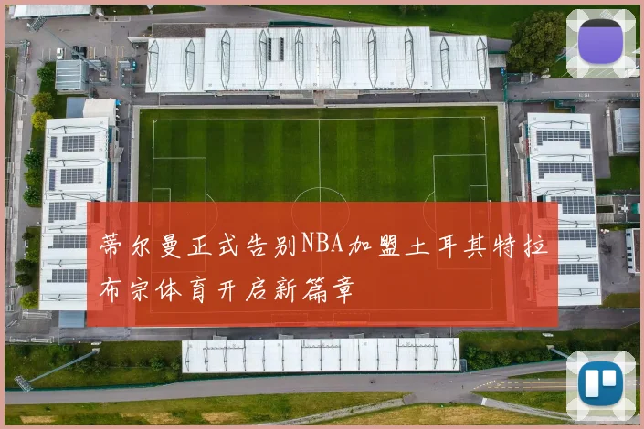 蒂尔曼正式告别NBA加盟土耳其特拉布宗体育开启新篇章