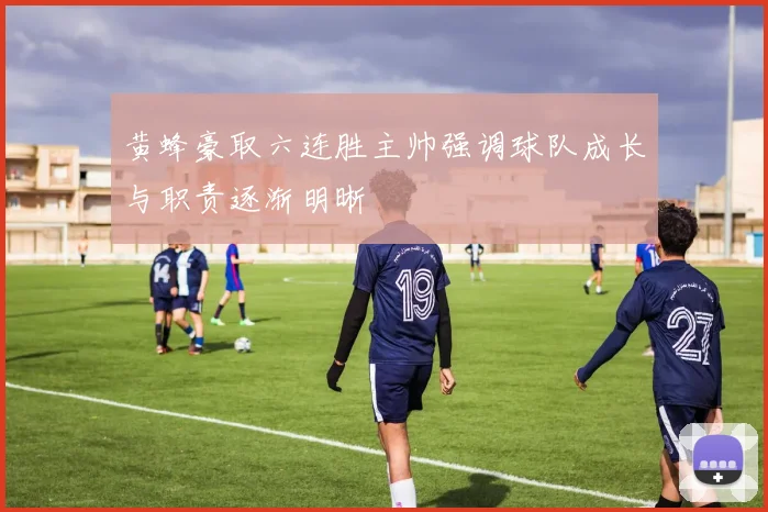 黄蜂豪取六连胜主帅强调球队成长与职责逐渐明晰