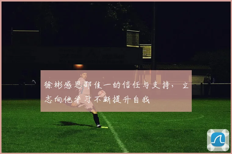 徐彬感恩邵佳一的信任与支持，立志向他学习不断提升自我