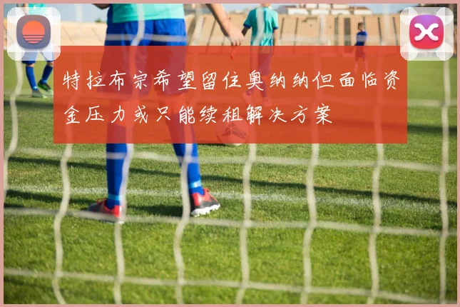 特拉布宗希望留住奥纳纳但面临资金压力或只能续租解决方案