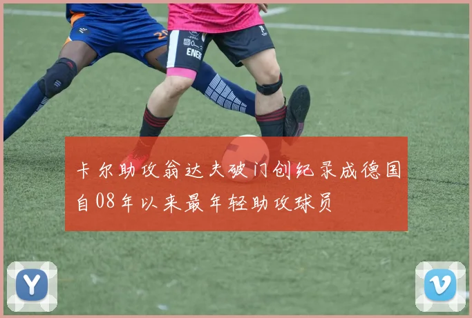 卡尔助攻翁达夫破门创纪录成德国自08年以来最年轻助攻球员
