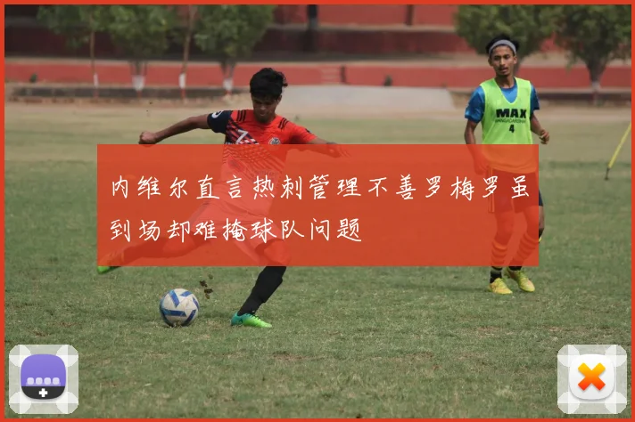 内维尔直言热刺管理不善罗梅罗虽到场却难掩球队问题