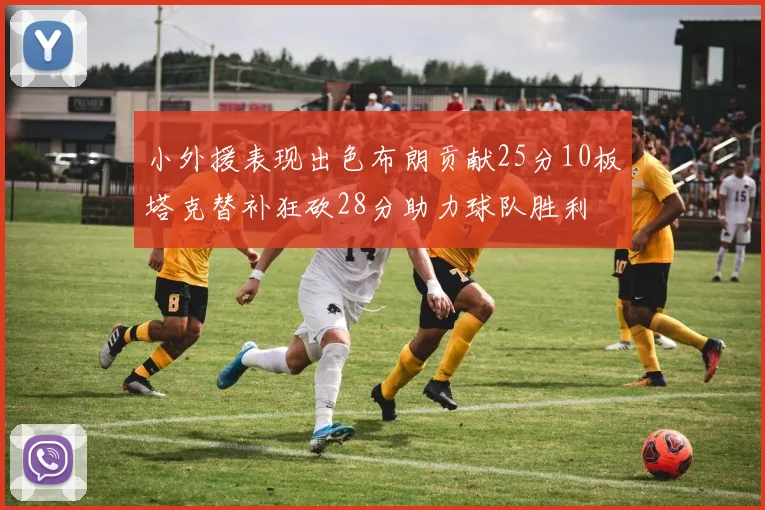 小外援表现出色布朗贡献25分10板塔克替补狂砍28分助力球队胜利