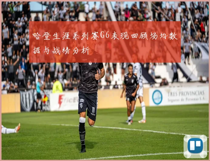 哈登生涯系列赛G6表现回顾场均数据与战绩分析