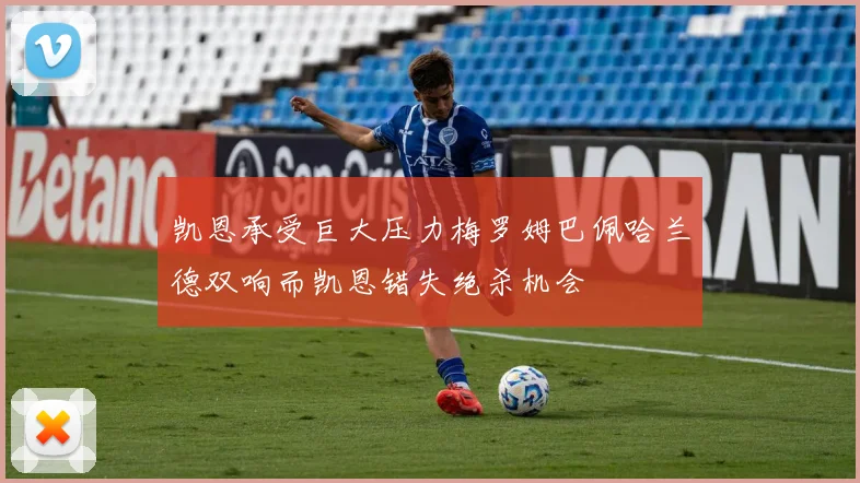 凯恩承受巨大压力梅罗姆巴佩哈兰德双响而凯恩错失绝杀机会