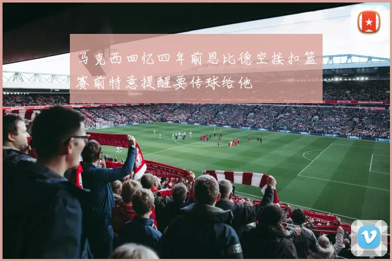 马克西回忆四年前恩比德空接扣篮赛前特意提醒要传球给他