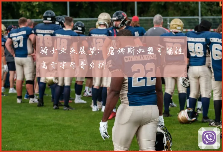 骑士未来展望：詹姆斯加盟可能性高于字母哥分析
