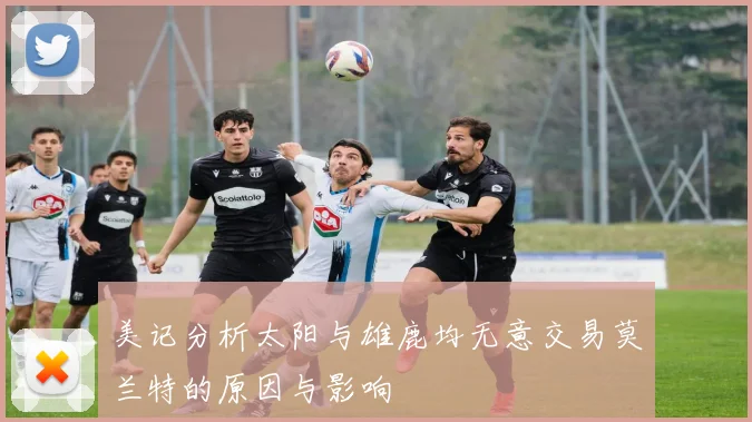 美记分析太阳与雄鹿均无意交易莫兰特的原因与影响