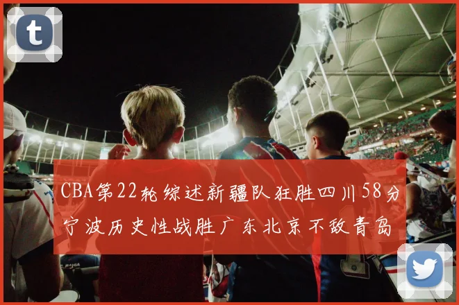 CBA第22轮综述新疆队狂胜四川58分宁波历史性战胜广东北京不敌青岛