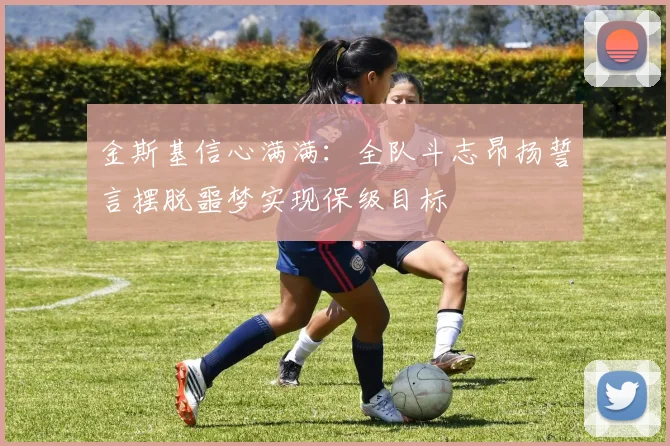 金斯基信心满满：全队斗志昂扬誓言摆脱噩梦实现保级目标