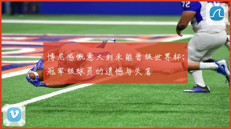 博尼感慨意大利未能晋级世界杯：冠军级球员的遗憾与失落