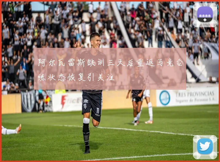 阿尔瓦雷斯缺训三天后重返马竞合练状态恢复引关注