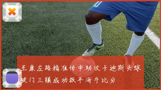 王康左路精准传中助攻卡迪斯头球破门三镇成功扳平海牛比分