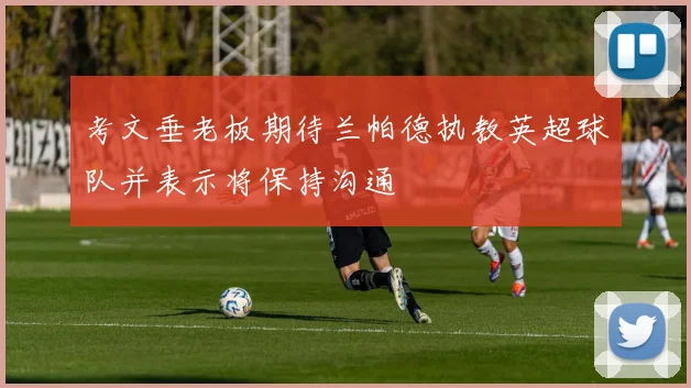考文垂老板期待兰帕德执教英超球队并表示将保持沟通